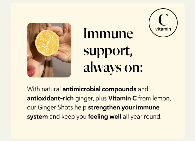 Immune support, always on: With natural antimicrobial compounds and antioxidant-rich ginger, plus Vitamin C from lemon, our Ginger Shots help strengthen your immune system and keep you feeling well all year round.