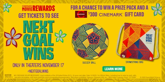 GET TICKETS TO SEE NEXT GOAL WINS FOR A CHANCE TO WIN A PRIZE PACK AND A $300 CINEMARK GIFT CARD | LEARN MORE