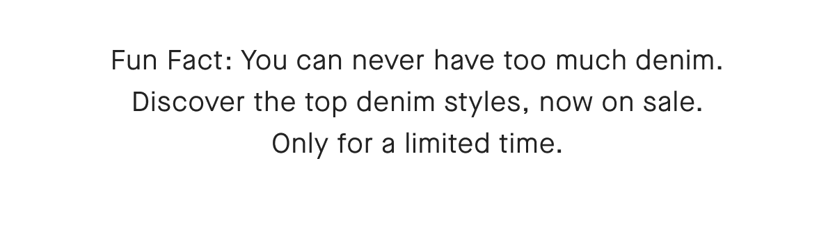 Fun Fact: You can never have too much denim. Discover the top denim styles, now on sale. Only for a limited time.