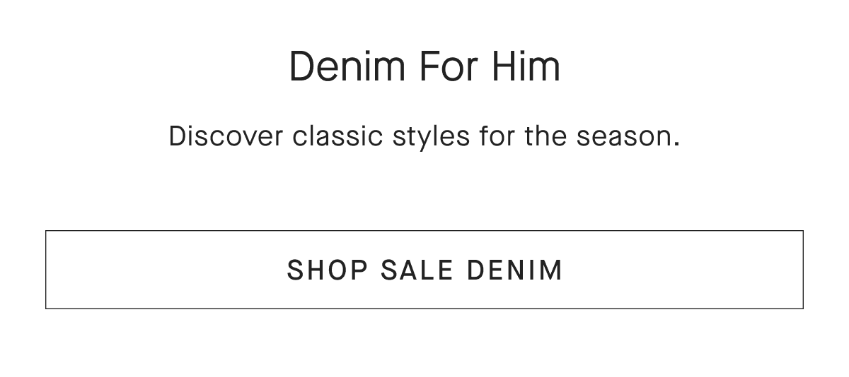 Denim For Him Discover classic styles for the season. [SHOP SALE DENIM]