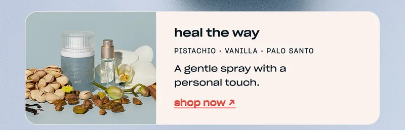 heal the way pistachio • vanilla • palo santo A gentle spray with a personal touch. shop now →