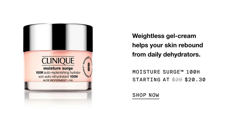 Weightless gel-cream helps your skin rebound from daily dehydrators. Moisture Surge™ 100H Starting at $20.30 SHOP NOW