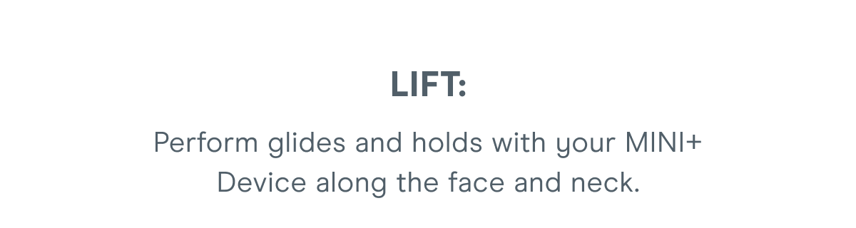 LIFT: Perform glides and holds with your MINI+ Device along the face and neck.
