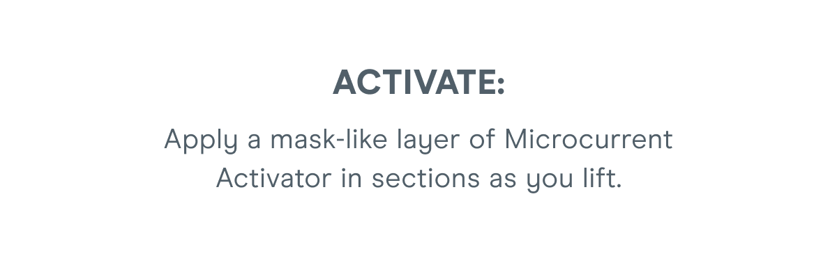 ACTIVATE: Apply a mask-like layer of Microcurrent Activator in sections as you lift.
