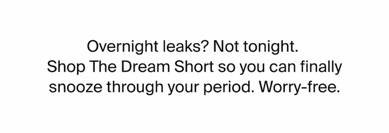 Overnight leaks? Not tonight. Shop the Dream Short so you can finally snooze through your period. Worry-free.