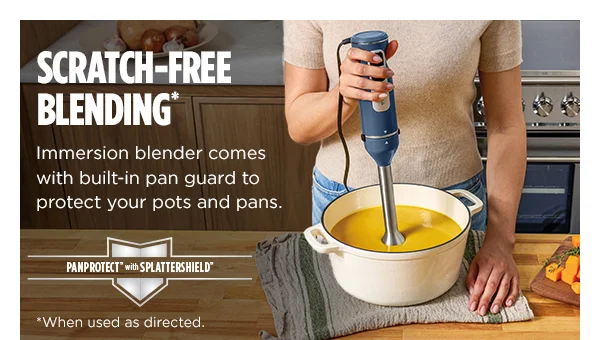 Scratch-Free Blending* Immersion blender comes with built-in pan guard to protect your pot and pans. *when used as directed