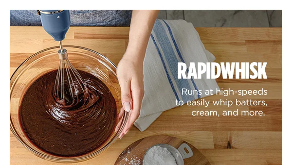Rapidwhisk-- Runs at a high-speeds to easily whip batters, cream, and more.