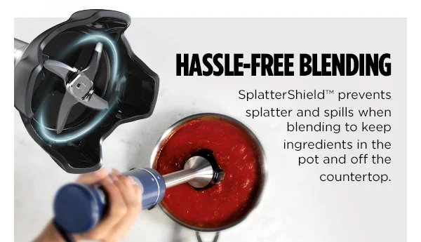 Hassle-free blending-- SplatterShield™ prevents splatter and spills when blending to keep ingredients in the pot and off the countertop.