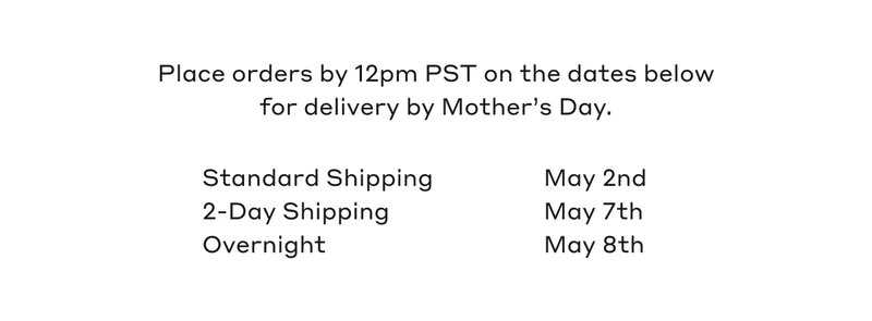 Place orders by 12pm PST on the dates below for delivery by Mother's Day. 2-Day Shipping May 7th. Overnight May 8th.