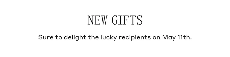 New Gifts Sure to delight the lucky recipients on May 11th.