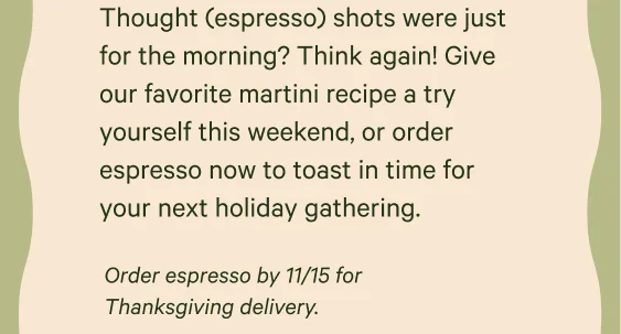 Thought (espresso) shots were just for the morning? Think again! Give our favorite martini recipe a try yourself this weekend, or order espresso now to toast in time for your next holiday gathering. Order espresso by 11/15 for Thanksgiving delivery
