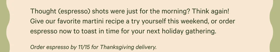 Thought (espresso) shots were just for the morning? Think again! Give our favorite martini recipe a try yourself this weekend, or order espresso now to toast in time for your next holiday gathering. Order espresso by 11/15 for Thanksgiving delivery.