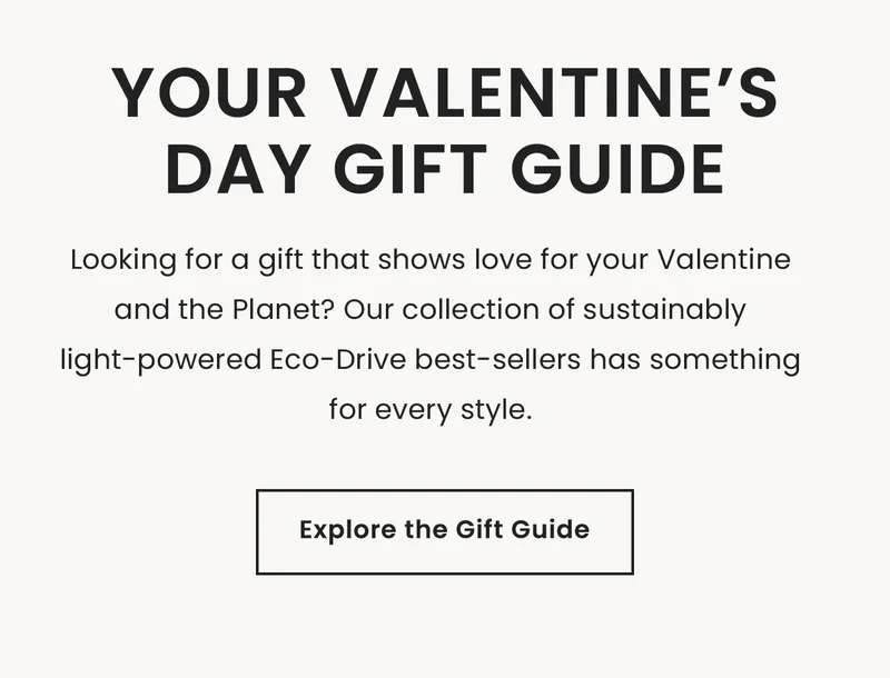 Your Valentine’s Day Gift Guide: Looking for a gift that shows love for your Valentineand the Planet? Our collection of sustainably light-powered Eco-Drive best-sellers has something for every style. Explore the Gift Guide