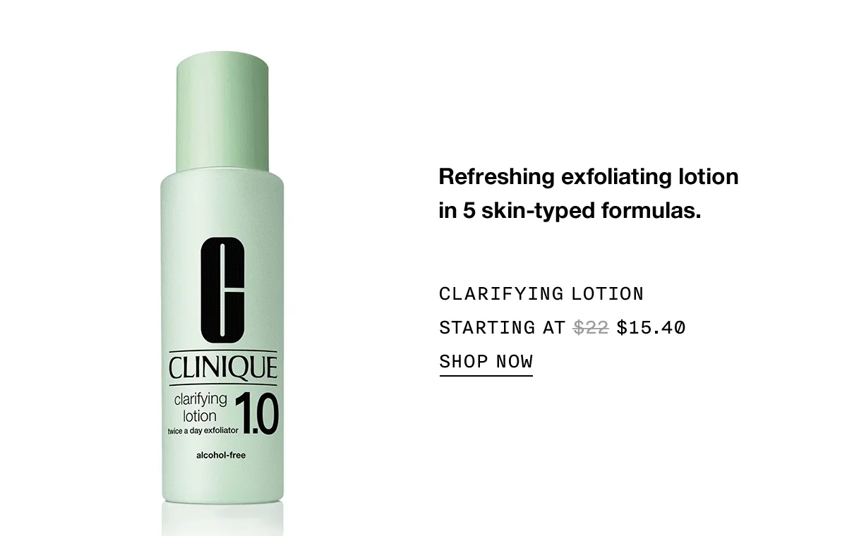 Refreshing exfoliating lotion in 5 skin-typed formulas. CLARIFYING LOTION STARTING AT $15.40 | SHOP NOW