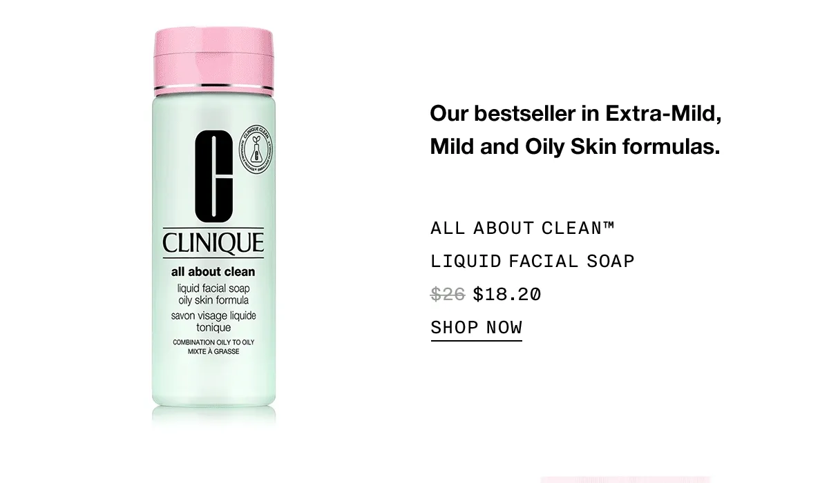 Our bestseller in Extra-Mild, Mild and Oily Skin formulas. ALL ABOUT CLEAN™ LIQUID FACIAL SOAP $18.20 | SHOP NOW