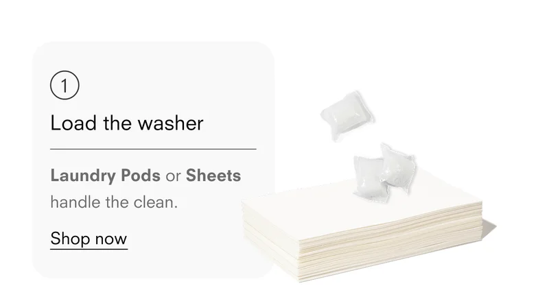 Load the washer. Laundry Pods or Sheets handle the clean.