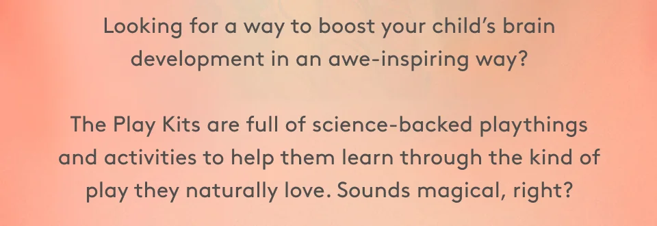 Looking for a way to boost your child’s brain development in an awe-inspiring way?  The Play Kits are full of science-backed playthings and activities to help them learn through the kind of play they naturally love. Sounds magical, right?