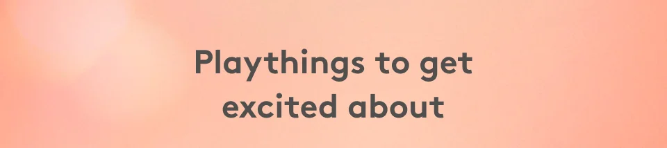 Playthings to get excited about