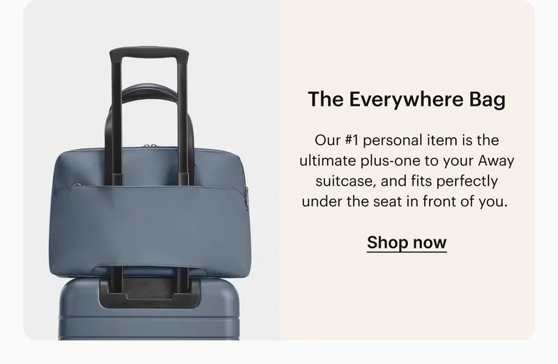 The Everywhere Bag. Our #1 personal item is the ultimate plus-one to your Away suitcase, and fits perfectly under the seat in front of you. Shop now
