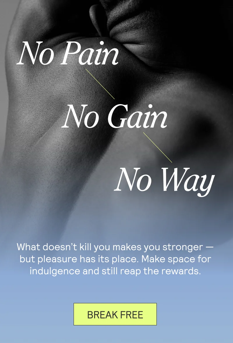 No Pain, No Gain, No Way: What doesn’t kill you makes you stronger — but pleasure has its place. Make space for indulgence and still reap the rewards.