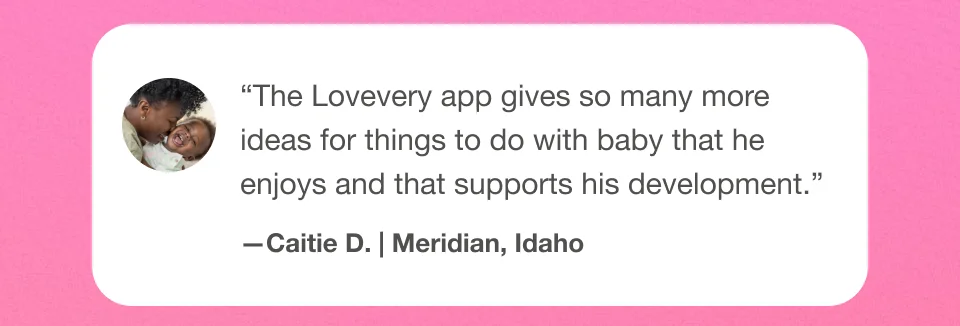 ''The Lovevery app gives so many more ideas for things o do with baby that he enjoys and that supports his development.'' Caitie D. | Meridian, Idaho