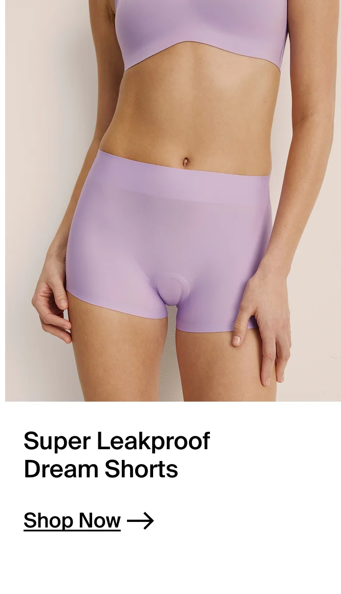 Super Leakproof Dream Shorts. SHOP NOW.