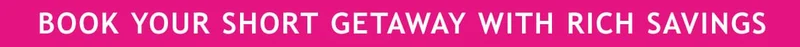BOOK YOUR SHORT GETAWAY WITH RICH SAVINGS