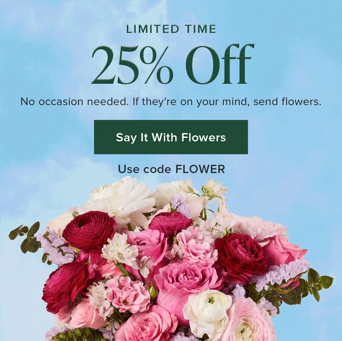 Limited Time: 25% Off. No occasion needed. If they're on your mind, send flowers. Say It With Flowers. Use code discount code