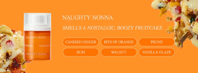 naughty nonna candied ginger • bits of orange • prune • rum • walnut • vanilla glaze Smells a nostalgic, boozy fruitcake.