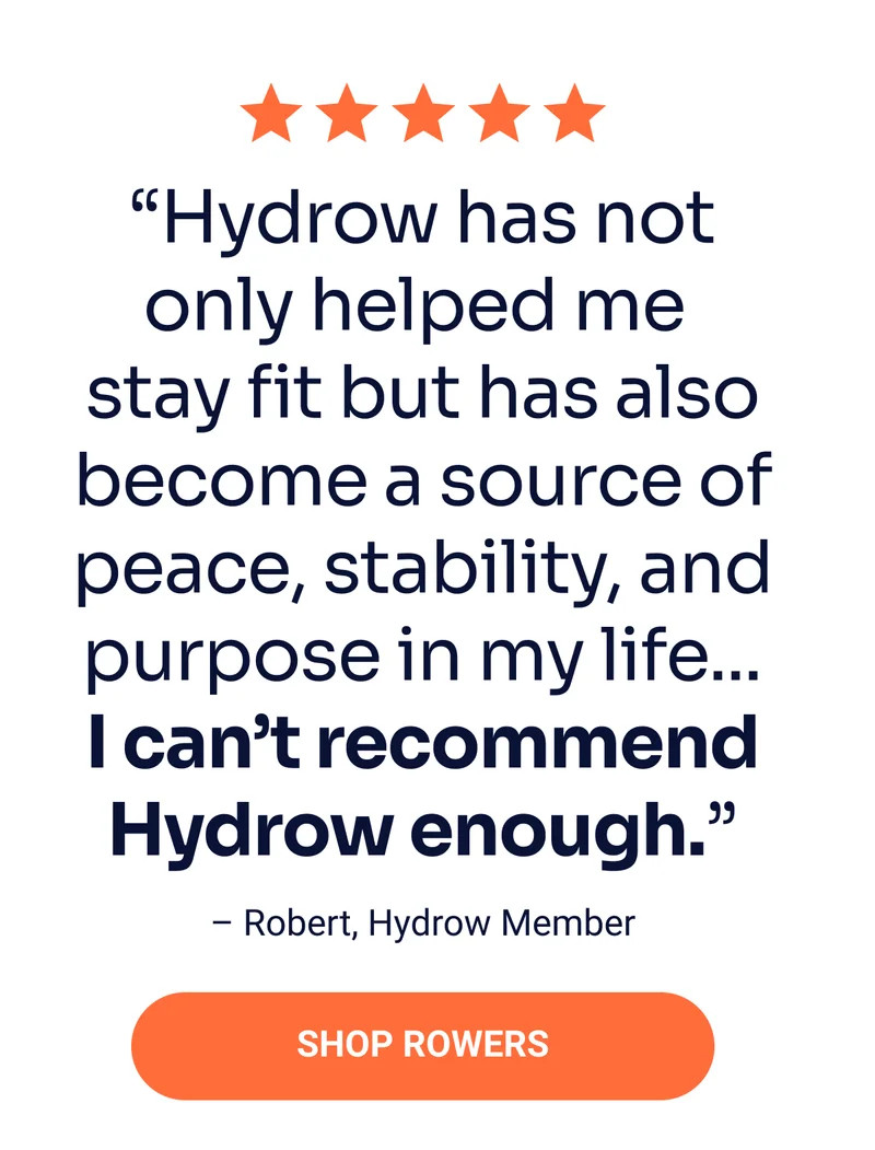 ''Hydrow has not only helped me stay fit but has also become a source of peace, stability, and purpose in my life...I can't recommend Hydrow enough.'' –Robert, Hydrow Member. Shop Rowers