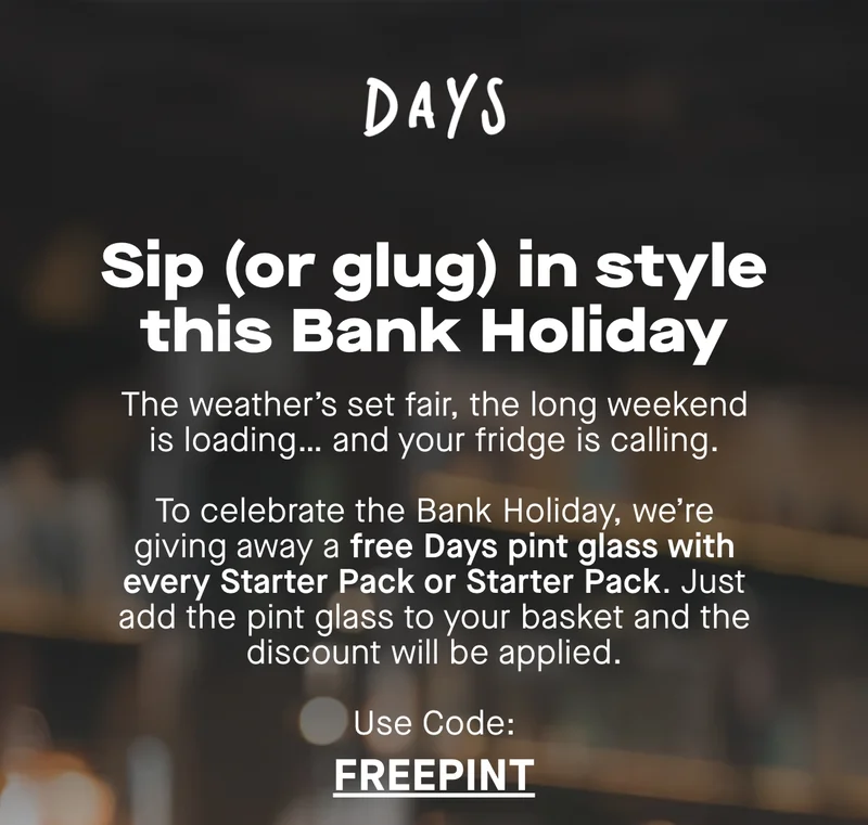 Sip (or glug) in style this Bank Holiday. The weather’s set fair, the long weekend is loading… and your fridge is calling. To celebrate the Bank Holiday, we’re giving away a free Days pint glass with every Starter Pack.