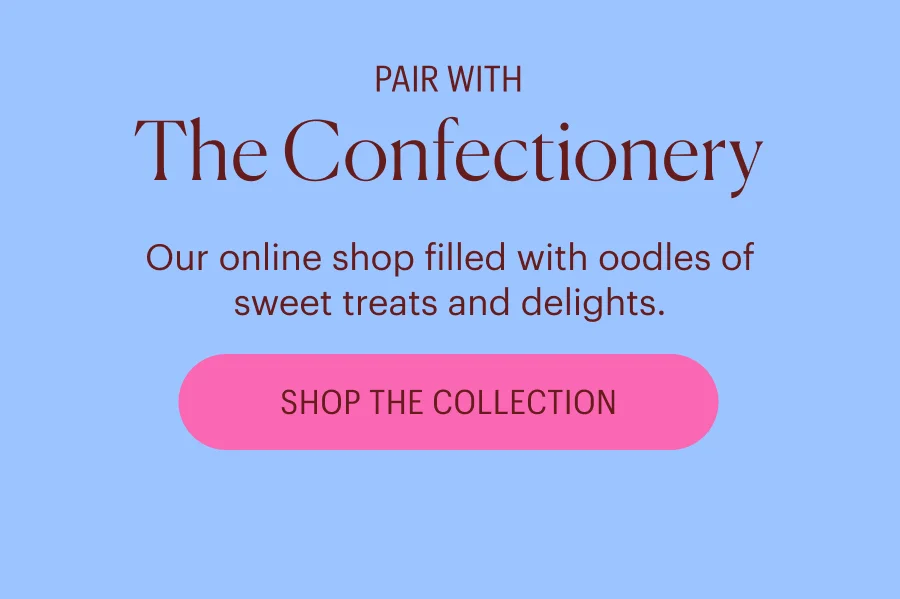 Pair With: The Confectionery - Filled with oodles of sweet treats and delights. Shop the Collection