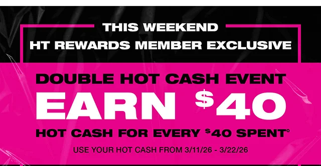 This Weekend HT Rewards Member Exclusive. Double Hot Cash Event! Earn 40 Dollars In Hot Cash For Every 40 Dollars Spent. Use Your Hot Cash From 3-11-26 to 3-22-26