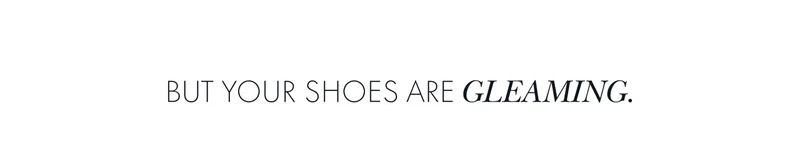 But your shoes are gleaming.