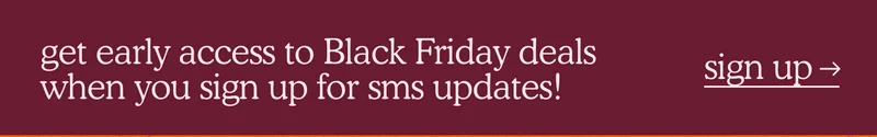 get early access to Black Friday deals when you sign up for sms updates!
