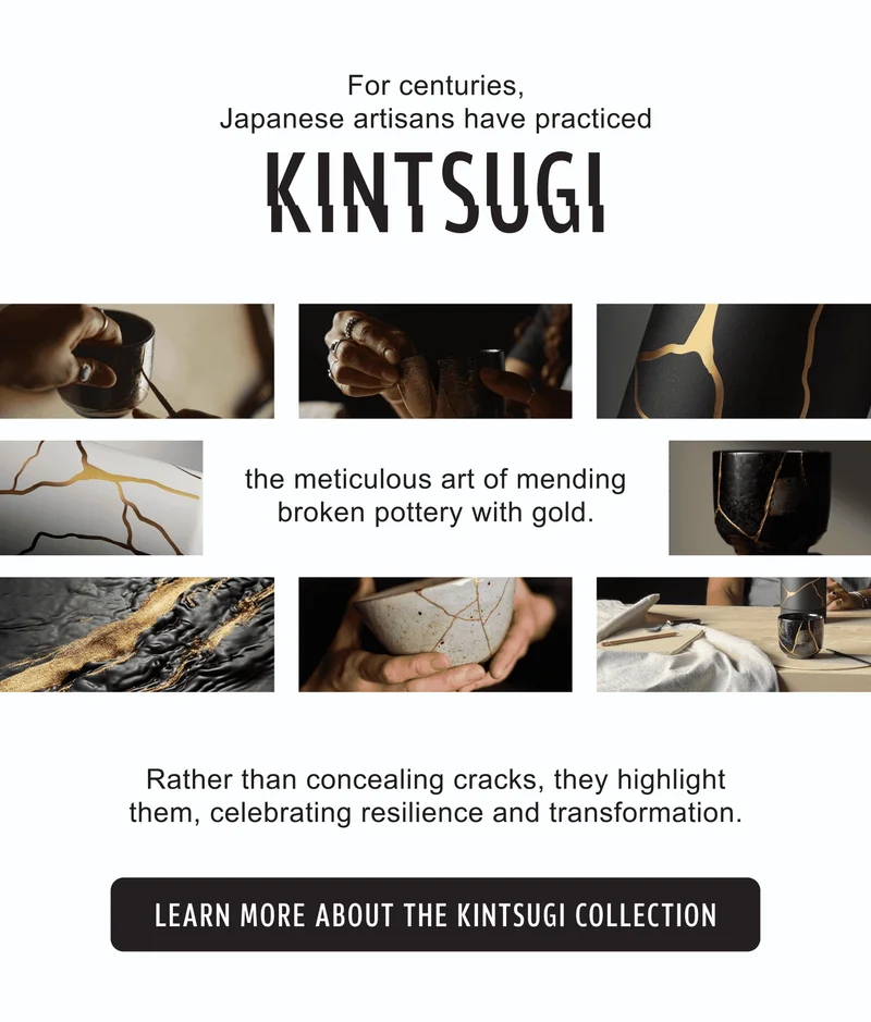 For centuries, Japanese artisans have practiced Kintsugi | The Meticulous art of mending broken pottery with gold | Rather than concealing cracks, they highlight them, celebrating resilience, and tranformation | Learn More About the Kintsugi Collection