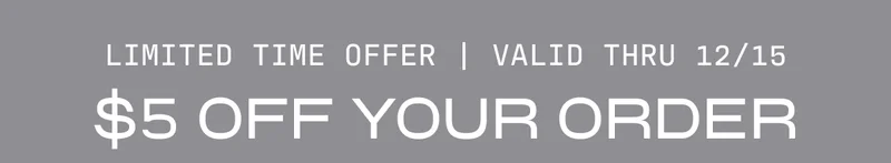 LIMITED TIME OFFER | VALID THRU 12/15 $5 OFF YOUR ORDER