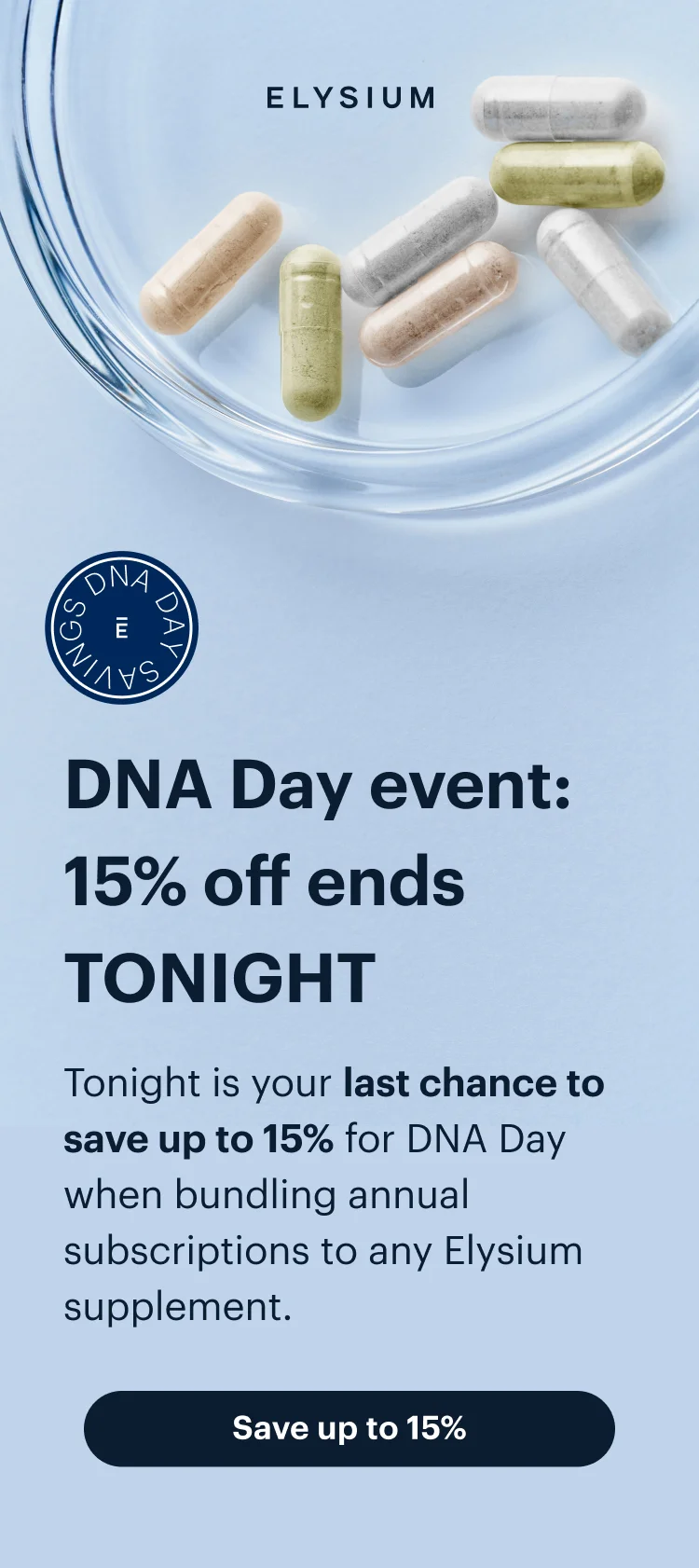 ELYSIUM | DNA Day event: 15% off ends TONIGHT | Tonight is your last chance to save up to 15% for DNA Day when bundling annual subscriptions to any Elysium supplement. | Save up to 15%