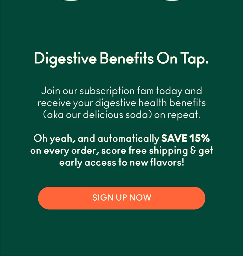 Join our subscription fam today and receive your digestive health benefits on repeat - and save 15% on every order with free shipping and early access to new flavors!