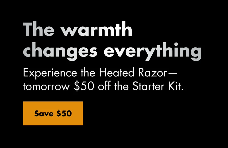 The warmth changes everything. Experience the Heated Razor—tomorrow $50 off the Starter Kit. Save $50