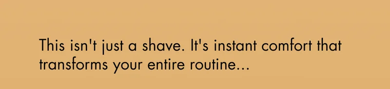 This isn't just a shave. It's instant comfort that transforms your entire routine…