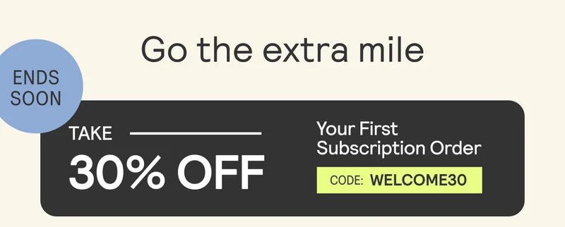Go the extra mile. Take 30% Off Your first Subscription Order. CODE: WELCOME30