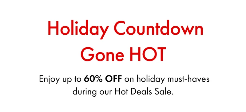 Holiday Countdown Gone HOT | Enjoy up to 60% OFF on holiday must-haves during our Hot Deals Sale.