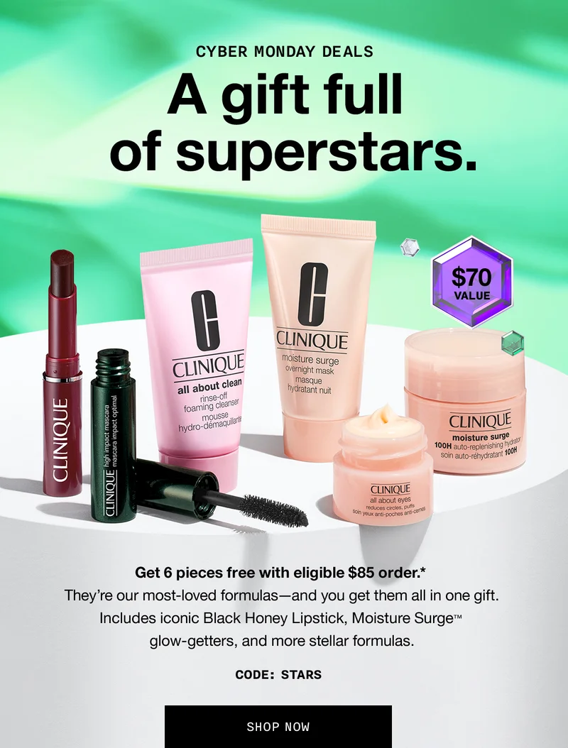 CYBER MONDAY DEALS | A gift full of superstars. $70 value. Get 6 pieces free with eligible $85 order.* They’re our most-loved formulas—and you get them all in one gift. Includes iconic Black Honey Lipstick, Moisture Surge™ glow-getters, and more stellar formulas. CODE: discount code | SHOP NOW