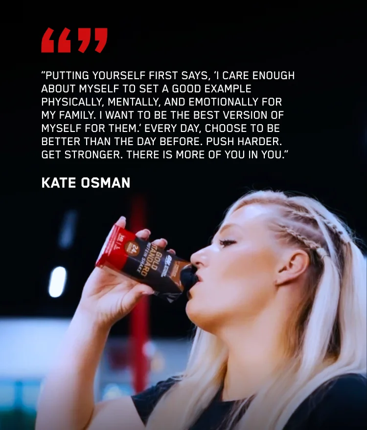 Putting yourself first says, 'I care enough about myself to set a good example physically, mentally, and emotionally for my family. I want to be the best version of myself for them.' Every day, choose to be better than the day before. Push harder. Get stronger. There is more of you in you. - Kate Osman