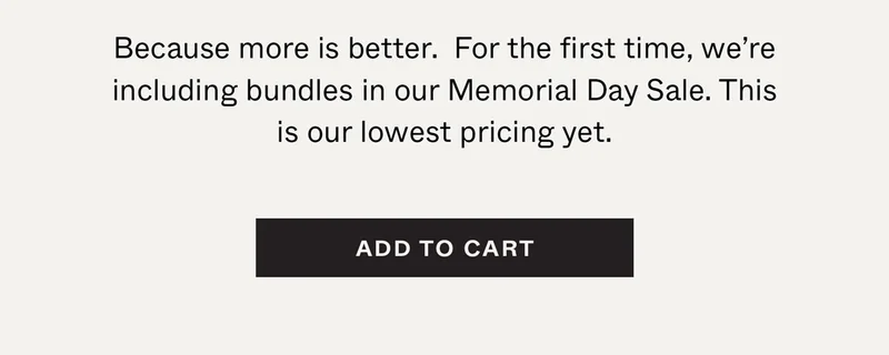Because more is better. For the first time, we're including bundles in our Memorial Day Sale. This is our lowest pricing yet.