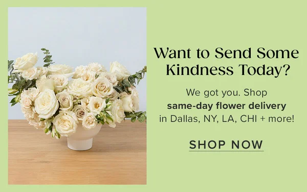 Want to Send Some Kindness Today? We got you. Shop same-day flower delivery in Dallas, NY, LAS, CHI + more! Shop Now.