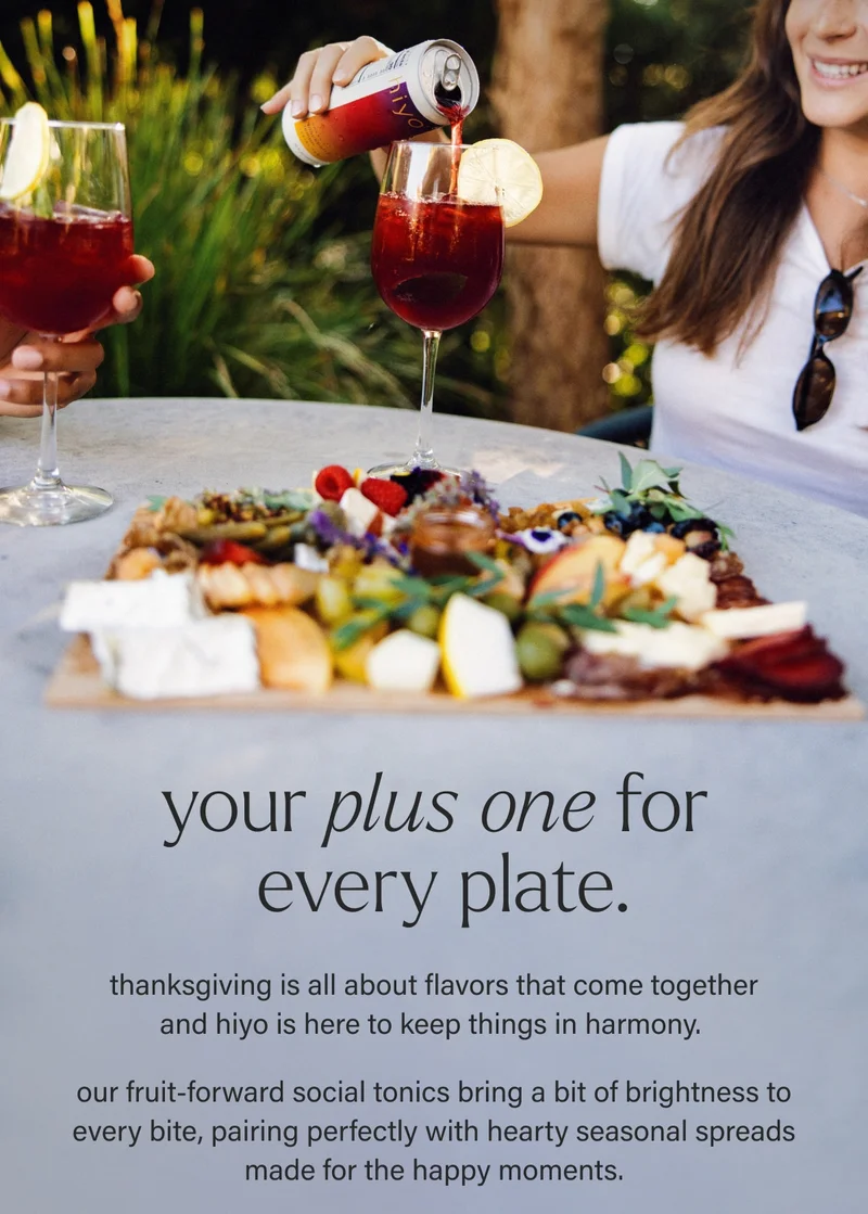 your plus one for  every plate. thanksgiving is all about flavors that come together and hiyo is here to keep things in harmony.   our fruit-forward social tonics bring a bit of brightness to every bite, pairing perfectly with hearty seasonal spreads made for the happy moments.