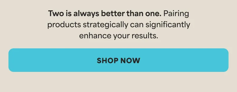 Two is always better than one. Pairing products strategically can significantly enhance your results.
