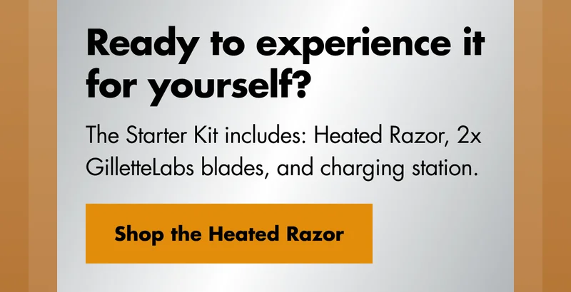 Ready to experience it for yourself? The Starter Kit includes: Heated Razor, 2x GilletteLabs blades, and charging station. Shop the Heated Razor